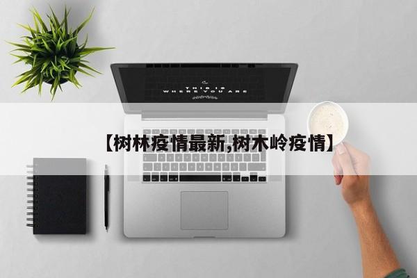 【树林疫情最新,树木岭疫情】