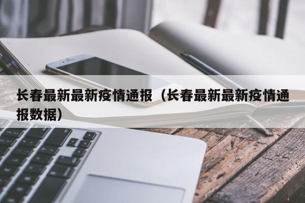 长春最新最新疫情通报（长春最新最新疫情通报数据）