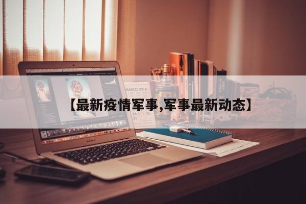 【最新疫情军事,军事最新动态】