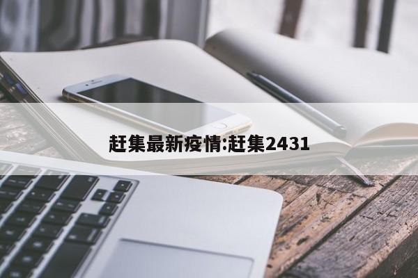 赶集最新疫情:赶集2431