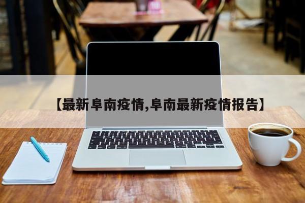 【最新阜南疫情,阜南最新疫情报告】