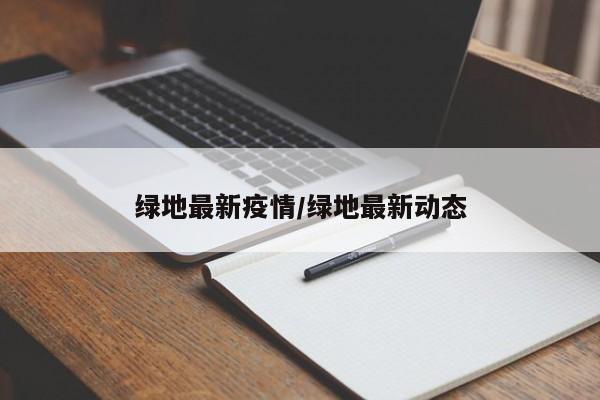 绿地最新疫情/绿地最新动态