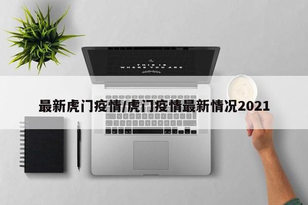 最新虎门疫情/虎门疫情最新情况2021