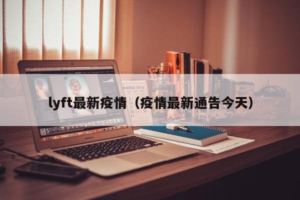 lyft最新疫情（疫情最新通告今天）