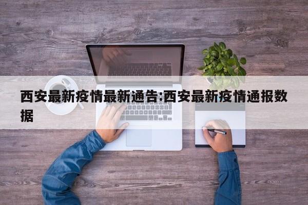 西安最新疫情最新通告:西安最新疫情通报数据