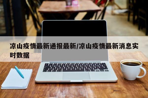 凉山疫情最新通报最新/凉山疫情最新消息实时数据