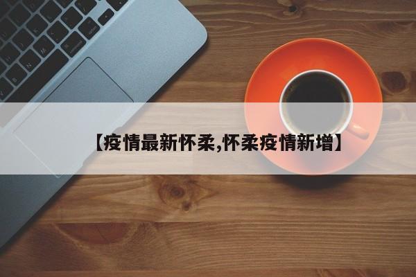 【疫情最新怀柔,怀柔疫情新增】