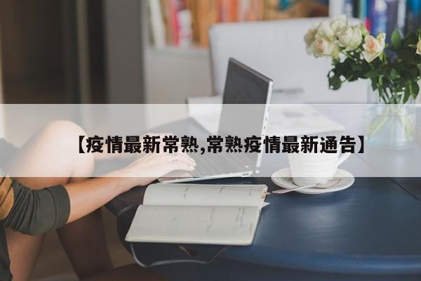 【疫情最新常熟,常熟疫情最新通告】