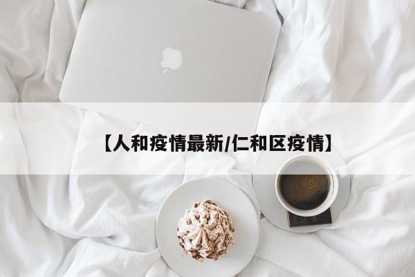 【人和疫情最新/仁和区疫情】
