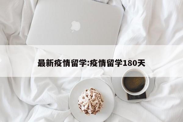 最新疫情留学:疫情留学180天