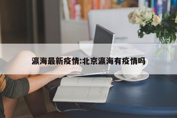 瀛海最新疫情:北京瀛海有疫情吗