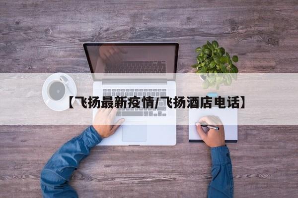 【飞扬最新疫情/飞扬酒店电话】