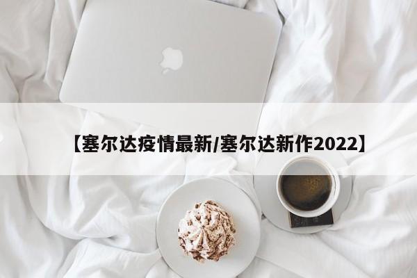 【塞尔达疫情最新/塞尔达新作2022】