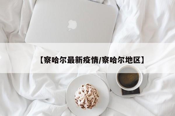 【察哈尔最新疫情/察哈尔地区】