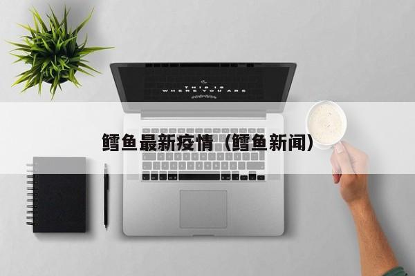 鳕鱼最新疫情（鳕鱼新闻）