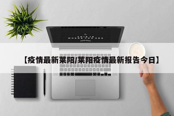 【疫情最新莱阳/莱阳疫情最新报告今日】