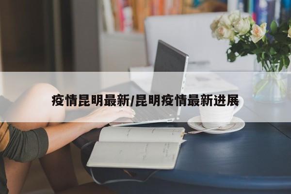 疫情昆明最新/昆明疫情最新进展