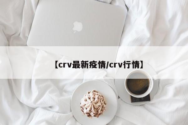【crv最新疫情/crv行情】