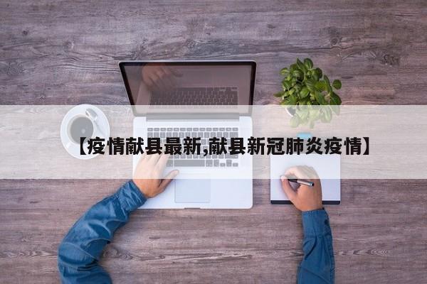 【疫情献县最新,献县新冠肺炎疫情】