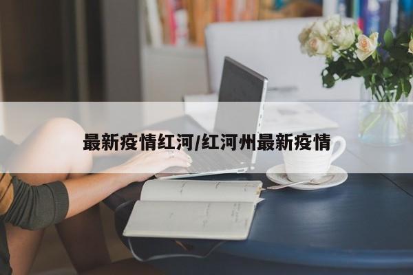 最新疫情红河/红河州最新疫情