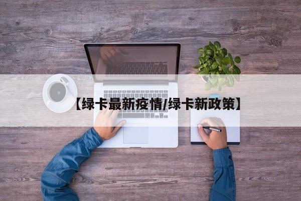 【绿卡最新疫情/绿卡新政策】
