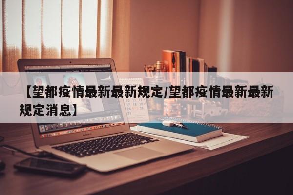 【望都疫情最新最新规定/望都疫情最新最新规定消息】