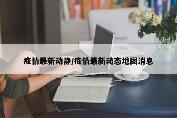 疫情最新动静/疫情最新动态地图消息