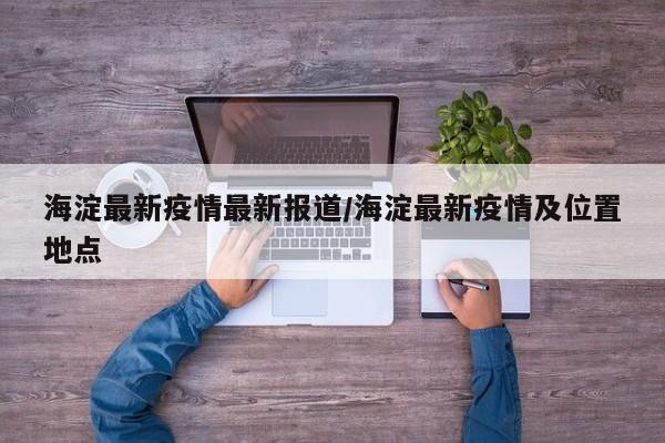 海淀最新疫情最新报道/海淀最新疫情及位置地点