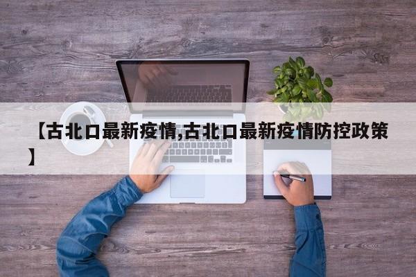 【古北口最新疫情,古北口最新疫情防控政策】