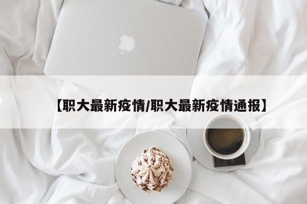【职大最新疫情/职大最新疫情通报】