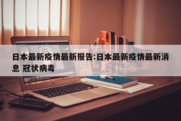 日本最新疫情最新报告:日本最新疫情最新消息 冠状病毒