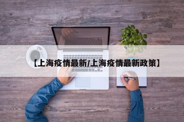 【上海疫情最新/上海疫情最新政策】