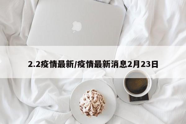 2.2疫情最新/疫情最新消息2月23日