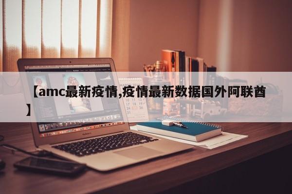 【amc最新疫情,疫情最新数据国外阿联酋】