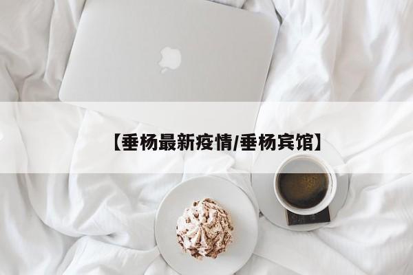 【垂杨最新疫情/垂杨宾馆】