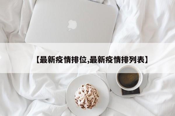 【最新疫情排位,最新疫情排列表】
