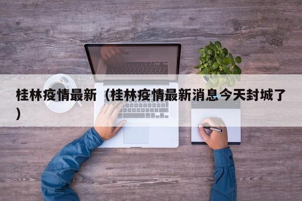 桂林疫情最新（桂林疫情最新消息今天封城了）