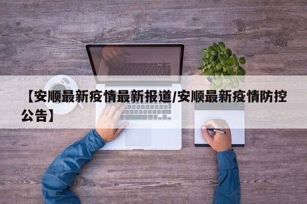 【安顺最新疫情最新报道/安顺最新疫情防控公告】