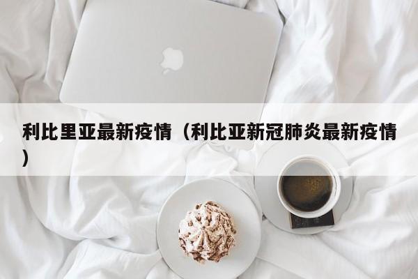 利比里亚最新疫情（利比亚新冠肺炎最新疫情）