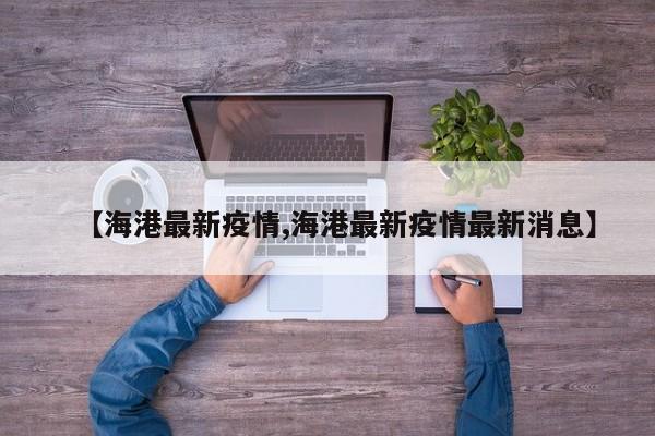 【海港最新疫情,海港最新疫情最新消息】
