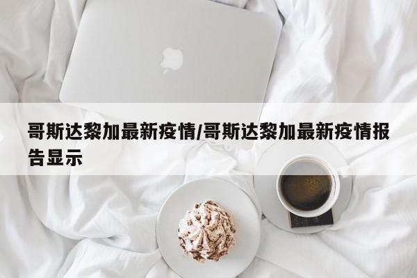 哥斯达黎加最新疫情/哥斯达黎加最新疫情报告显示