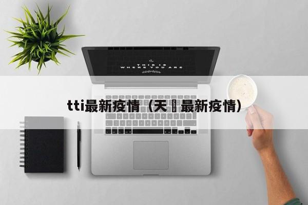 tti最新疫情（天冿最新疫情）