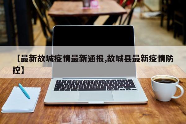 【最新故城疫情最新通报,故城县最新疫情防控】