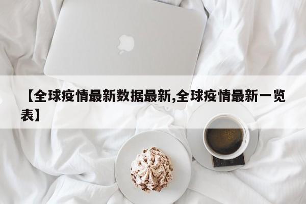 【全球疫情最新数据最新,全球疫情最新一览表】