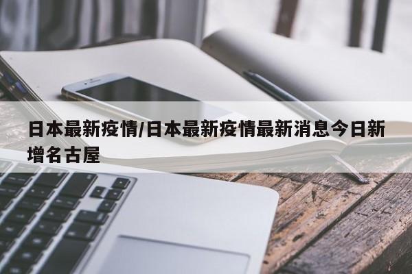 日本最新疫情/日本最新疫情最新消息今日新增名古屋