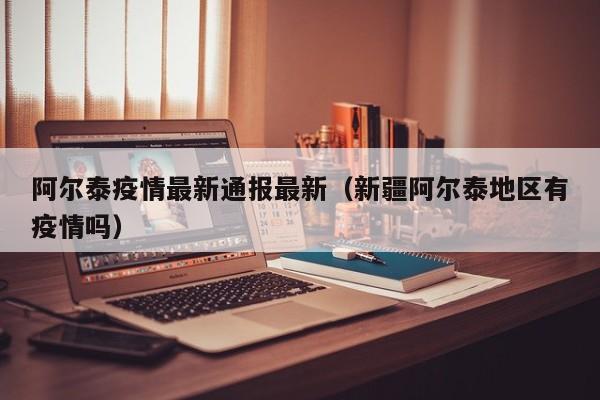 阿尔泰疫情最新通报最新（新疆阿尔泰地区有疫情吗）