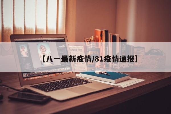 【八一最新疫情/81疫情通报】