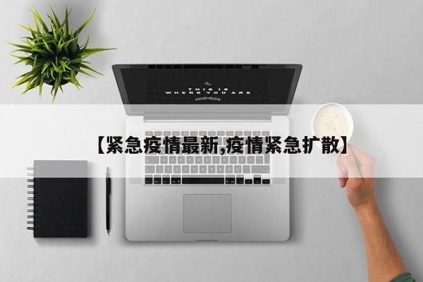 【紧急疫情最新,疫情紧急扩散】