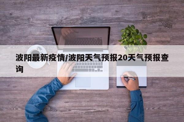 波阳最新疫情/波阳天气预报20天气预报查询
