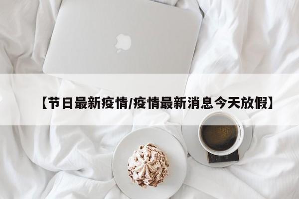 【节日最新疫情/疫情最新消息今天放假】